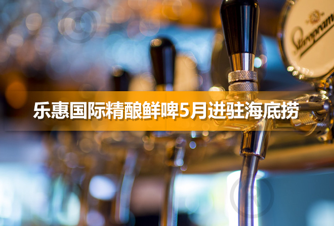乐惠国际跨界酿酒 精酿鲜啤5月进驻海底捞